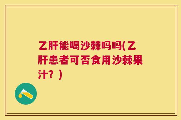 能喝沙棘吗吗(患者可否食用沙棘果汁?) 能喝沙棘吗吗(患者可否食用沙棘果汁?)