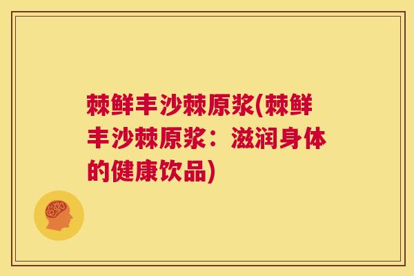 棘鲜丰沙棘原浆(棘鲜丰沙棘原浆：滋润身体的健康饮品)