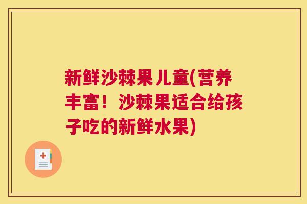 新鲜沙棘果儿童(营养丰富！沙棘果适合给孩子吃的新鲜水果)