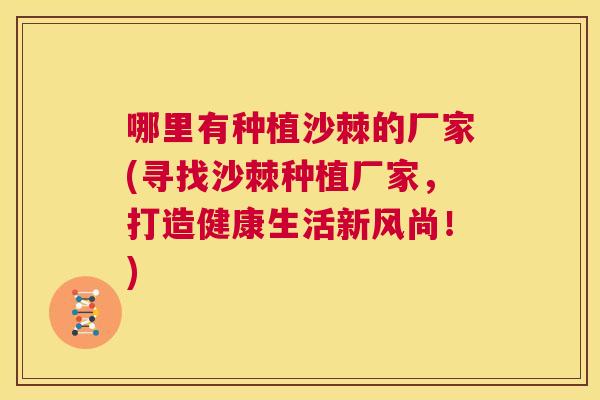 哪里有种植沙棘的厂家(寻找沙棘种植厂家,打造健康生活新风尚!) 哪里有种植沙棘的厂家(寻找沙棘种植厂家,打造健康生活新风尚!)
