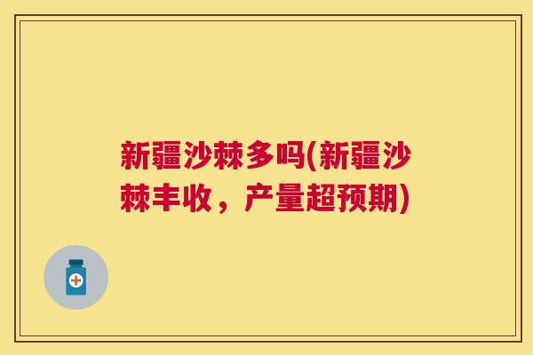 新疆沙棘多吗(新疆沙棘丰收,产量超预期) 新疆沙棘多吗(新疆沙棘丰收,产量超预期)