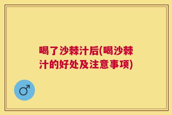 喝了沙棘汁后(喝沙棘汁的好处及注意事项)