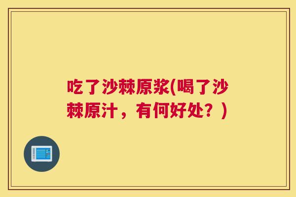 吃了沙棘原浆(喝了沙棘原汁，有何好处？)