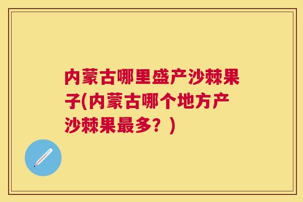 内蒙古哪里盛产沙棘果子(内蒙古哪个地方产沙棘果最多?)