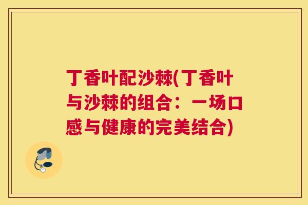 丁香叶配沙棘(丁香叶与沙棘的组合：一场口感与健康的完美结合)