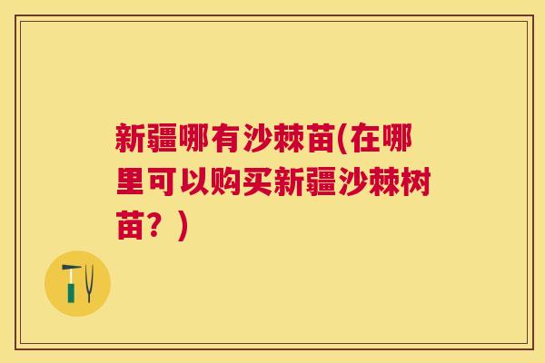 新疆哪有沙棘苗(在哪里可以购买新疆沙棘树苗?) 新疆哪有沙棘苗(在哪里可以购买新疆沙棘树苗?)