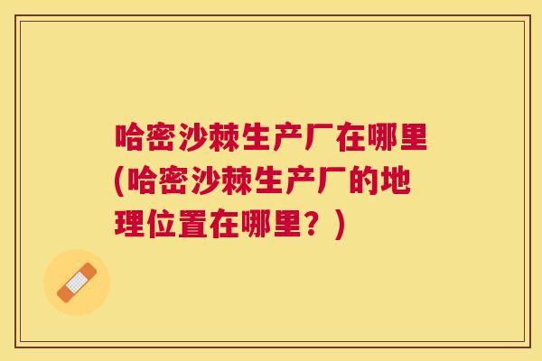 哈密沙棘生产厂在哪里(哈密沙棘生产厂的地理位置在哪里?)