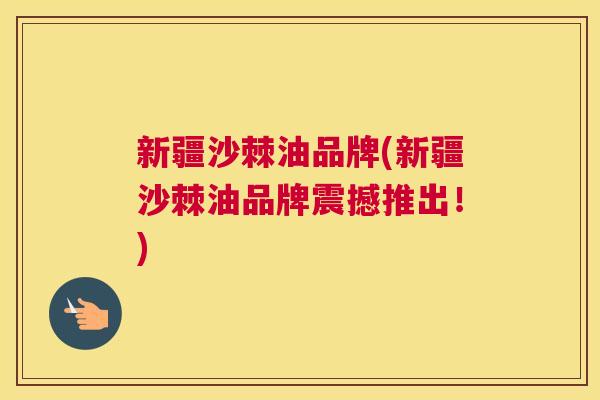 新疆沙棘油品牌(新疆沙棘油品牌震撼推出！)