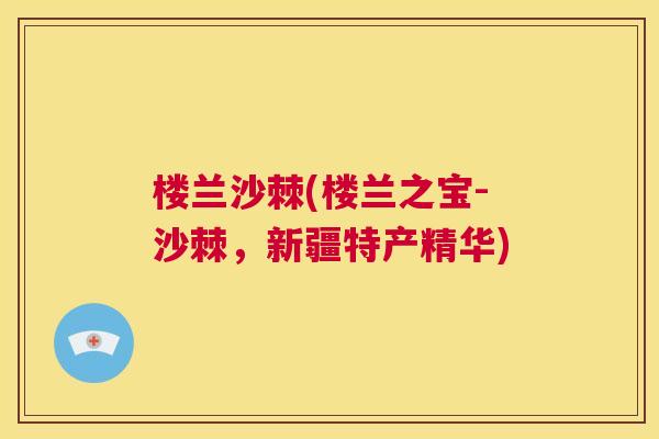楼兰沙棘(楼兰之宝-沙棘,新疆特产精华)