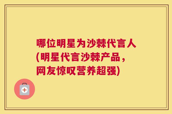 哪位明星为沙棘代言人(明星代言沙棘产品，网友惊叹营养超强)