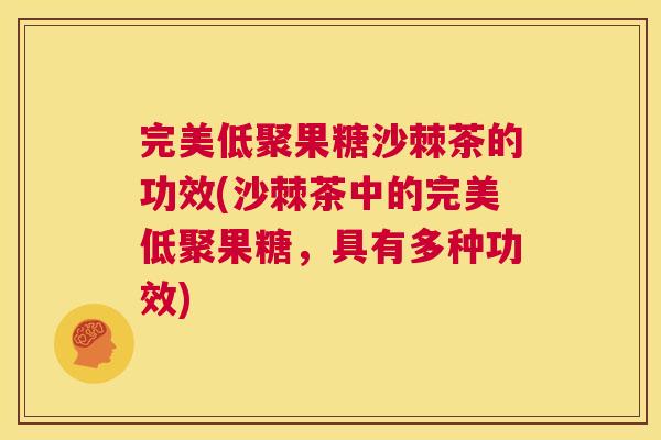 完美低聚果糖沙棘茶的功效(沙棘茶中的完美低聚果糖,具有多种功效) 完美低聚果糖沙棘茶的功效(沙棘茶中的完美低聚果糖,具有多种功效)