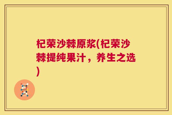 杞荣沙棘原浆(杞荣沙棘提纯果汁,养生之选) 杞荣沙棘原浆(杞荣沙棘提纯果汁,养生之选)