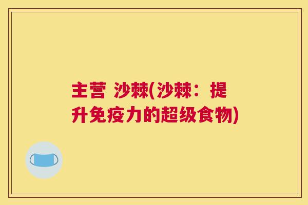 主营 沙棘(沙棘：提升免疫力的超级食物)
