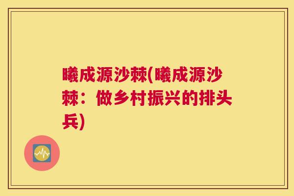 曦成源沙棘(曦成源沙棘：做乡村振兴的排头兵)