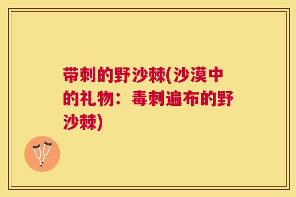 带刺的野沙棘(沙漠中的礼物：毒刺遍布的野沙棘)
