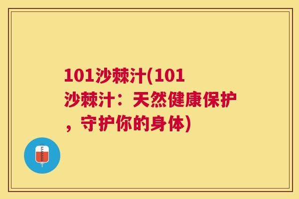 101沙棘汁(101沙棘汁：天然健康保护，守护你的身体)