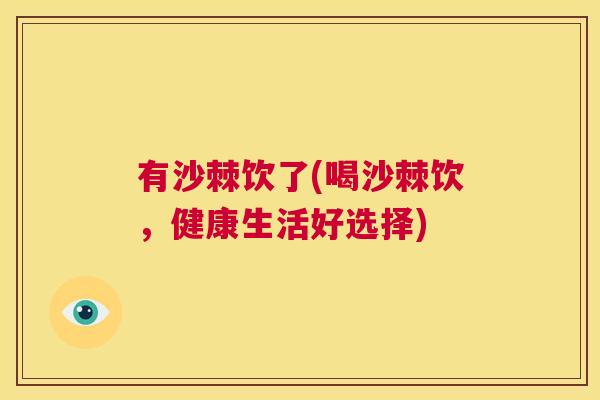 有沙棘饮了(喝沙棘饮,健康生活好选择) 有沙棘饮了(喝沙棘饮,健康生活好选择)