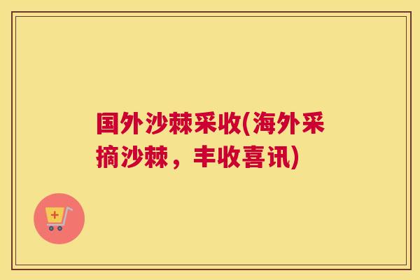 国外沙棘采收(海外采摘沙棘，丰收喜讯)