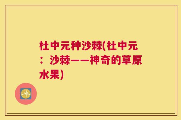 杜中元种沙棘(杜中元：沙棘——神奇的草原水果)