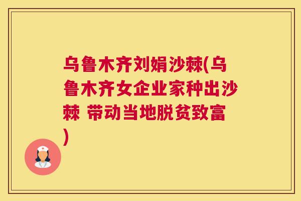 乌鲁木齐刘娟沙棘(乌鲁木齐女企业家种出沙棘 带动当地脱贫致富)
