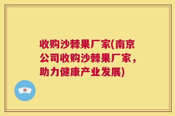 收购沙棘果厂家(南京公司收购沙棘果厂家,助力健康产业发展) 收购沙棘果厂家(南京公司收购沙棘果厂家,助力健康产业发展)