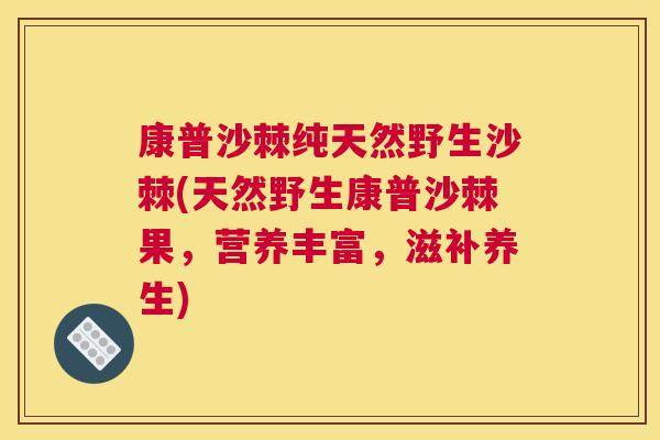 康普沙棘纯天然野生沙棘(天然野生康普沙棘果，营养丰富，滋补养生)