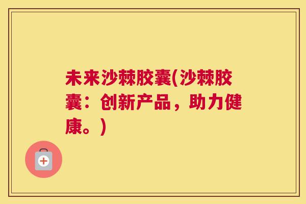 未来沙棘胶囊(沙棘胶囊：创新产品，助力健康。)