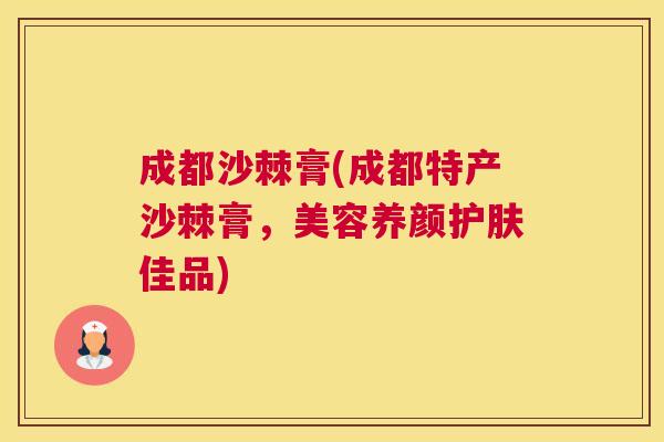 成都沙棘膏(成都特产沙棘膏，美容养颜护肤佳品)