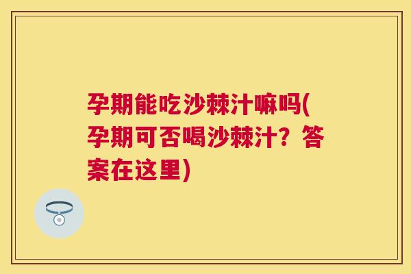 孕期能吃沙棘汁嘛吗(孕期可否喝沙棘汁？答案在这里)