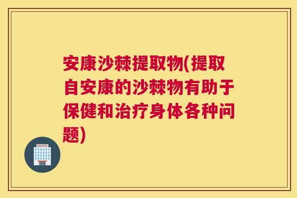 安康沙棘提取物(提取自安康的沙棘物有助于保健和治疗身体各种问题)