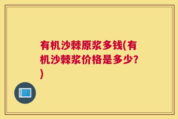 有机沙棘原浆多钱(有机沙棘浆价格是多少?) 有机沙棘原浆多钱(有机沙棘浆价格是多少?)
