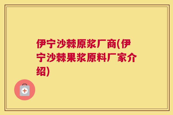 伊宁沙棘原浆厂商(伊宁沙棘果浆原料厂家介绍)