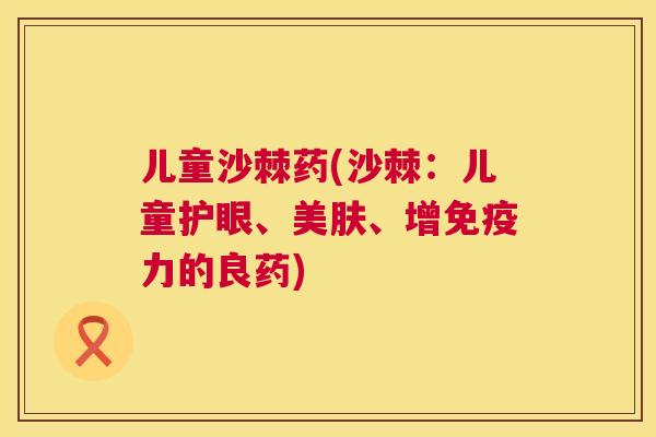儿童沙棘药(沙棘:儿童护眼、美肤、增免疫力的良药)