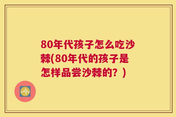 80年代孩子怎么吃沙棘(80年代的孩子是怎样品尝沙棘的？)