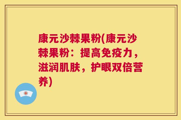 康元沙棘果粉(康元沙棘果粉：提高免疫力，滋润肌肤，护眼双倍营养)