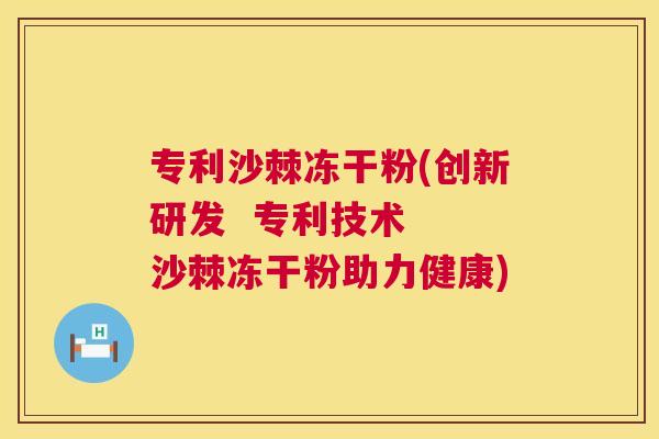 专利沙棘冻干粉(创新研发 专利技术 沙棘冻干粉助力健康)