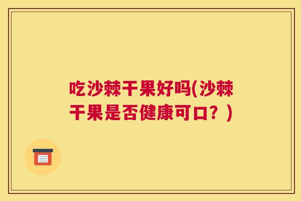 吃沙棘干果好吗(沙棘干果是否健康可口？)