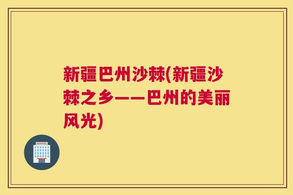 新疆巴州沙棘(新疆沙棘之乡——巴州的美丽风光)
