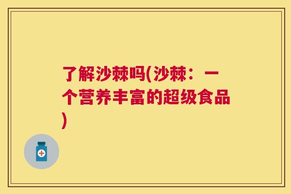 了解沙棘吗(沙棘:一个营养丰富的超级食品)