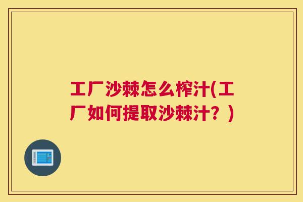 工厂沙棘怎么榨汁(工厂如何提取沙棘汁？)