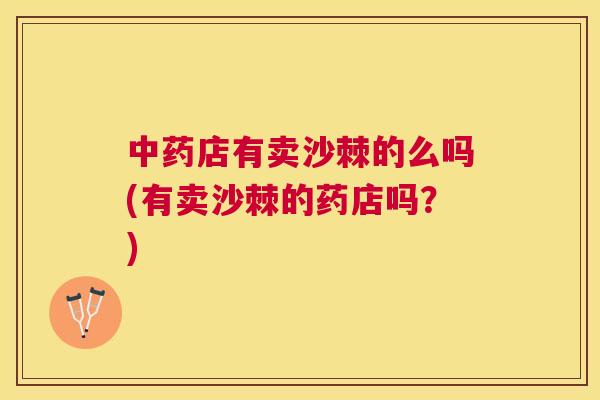 中药店有卖沙棘的么吗(有卖沙棘的药店吗？)