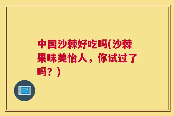 中国沙棘好吃吗(沙棘果味美怡人,你试过了吗?)