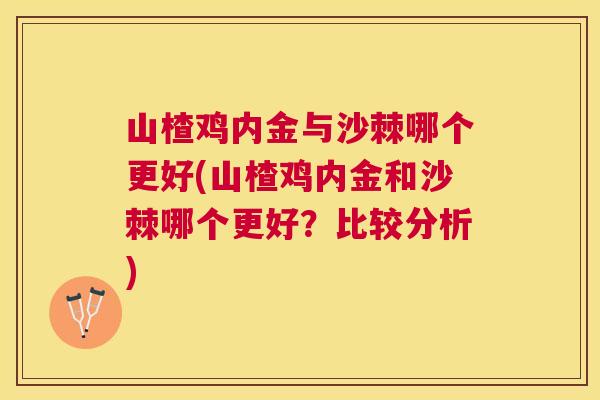 山楂鸡内金与沙棘哪个更好(山楂鸡内金和沙棘哪个更好？比较分析)