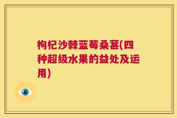 枸杞沙棘蓝莓桑葚(四种超级水果的益处及运用)