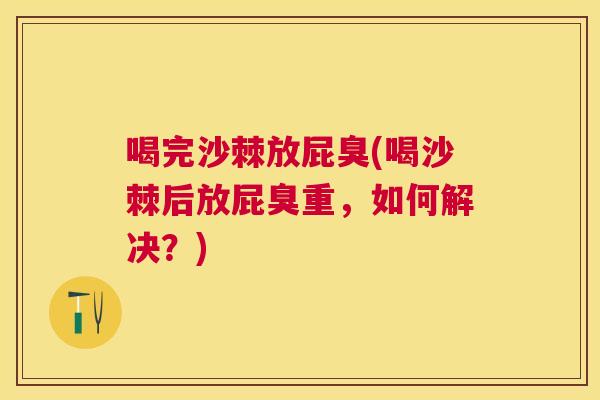 喝完沙棘放屁臭(喝沙棘后放屁臭重，如何解决？)
