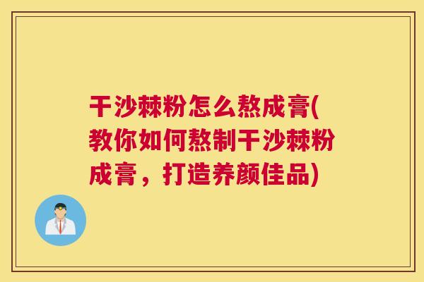 干沙棘粉怎么熬成膏(教你如何熬制干沙棘粉成膏，打造养颜佳品)