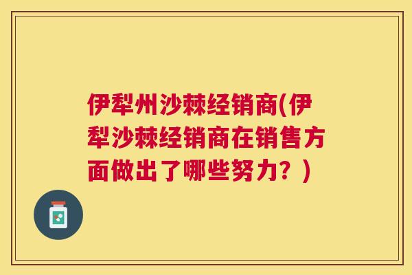 伊犁州沙棘经销商(伊犁沙棘经销商在销售方面做出了哪些努力?)
