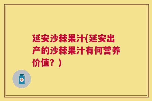 延安沙棘果汁(延安出产的沙棘果汁有何营养价值？)