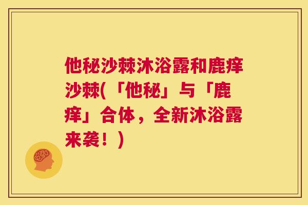 他秘沙棘沐浴露和鹿痒沙棘(「他秘」与「鹿痒」合体，全新沐浴露来袭！)