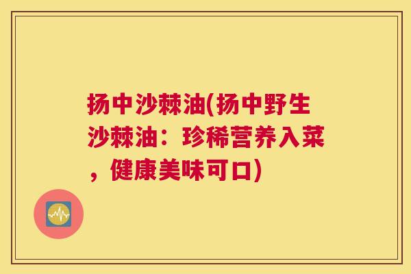 扬中沙棘油(扬中野生沙棘油：珍稀营养入菜，健康美味可口)